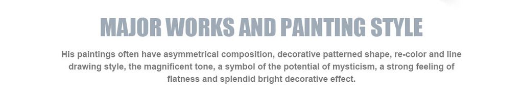 Major works and painting style
His paintings often have asymmetrical composition, decorative patterned shape, re-color and line drawing style, the magnificent tone, a symbol of the potential of mysticism, a strong feeling of flatness and splendid bright decorative effect.