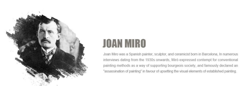 Joan Miro was a?Spanish?painter,?sculptor, and?ceramicist?born in?Barcelona, In numerous interviews dating from the 1930s onwards, Mir¨® expressed contempt for conventional painting methods as a way of supporting?bourgeois?society, and famously declared an ¡®assassination of painting¡¯ in favour of upsetting the visual elements of established painting.
