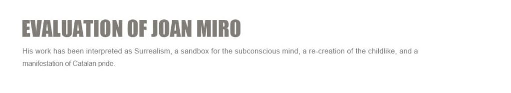 Evaluation of Joan Miro
His work has been interpreted as?Surrealism, a sandbox for the subconscious mind, a re-creation of the childlike, and a manifestation of Catalan pride.
