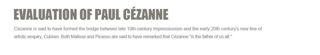 C¨¦zanne is said to have formed the bridge between late 19th-century?Impressionism?and the early 20th century's new line of artistic enquiry,?Cubism. Both?Matisse?and?Picasso?are said to have remarked that C¨¦zanne is the father of us all.