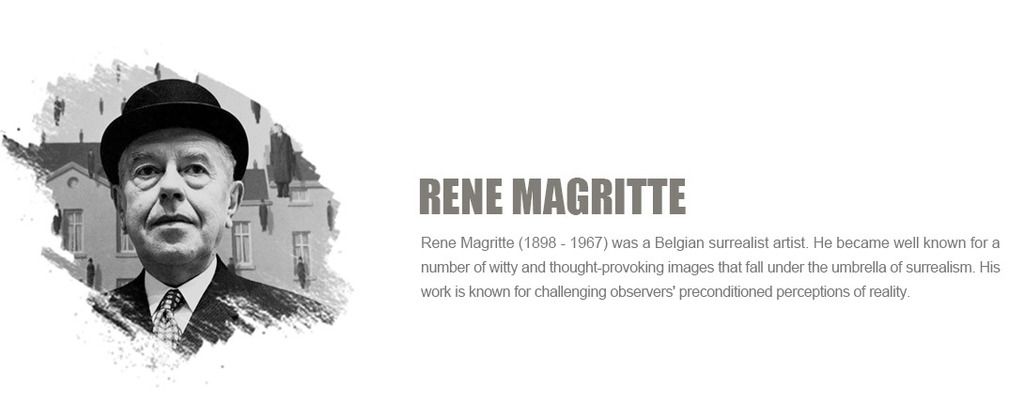 Rene Magritte (1898 - 1967) was a Belgian surrealist artist. He became well known for a number of witty and thought-provoking images that fall under the umbrella of surrealism. His work is known for challenging observers' preconditioned perceptions of reality.